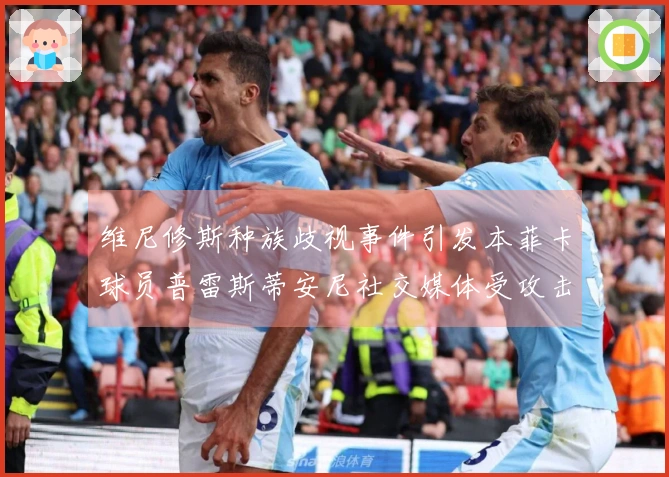 维尼修斯种族歧视事件引发本菲卡球员普雷斯蒂安尼社交媒体受攻击