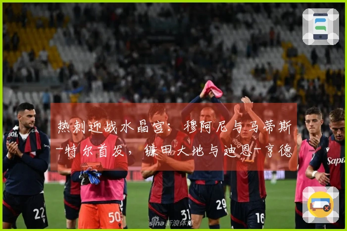 热刺迎战水晶宫：穆阿尼与马蒂斯-特尔首发，镰田大地与迪恩-亨德森参赛