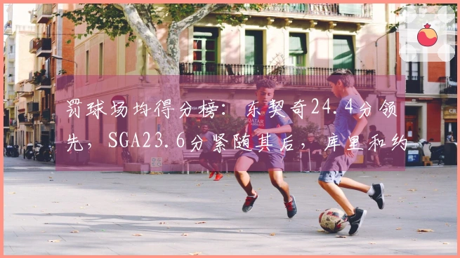 罚球场均得分榜：东契奇24.4分领先，SGA23.6分紧随其后，库里和约基奇排在第7和第8位