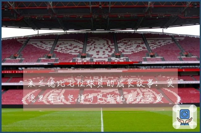 米兰德比七位球员的成长故事：莫德里奇的坚持与巴斯托尼的父爱
