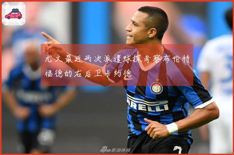 尤文最近两次派遣球探考察布伦特福德的右后卫卡约德