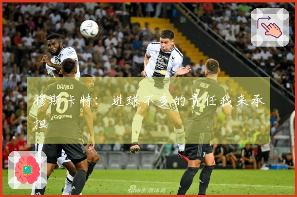 穆斯卡特：进球不多的责任我来承担