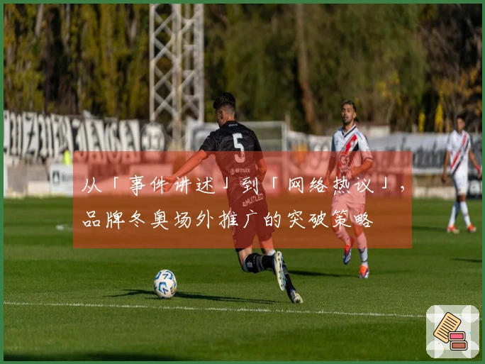 从「事件讲述」到「网络热议」，品牌冬奥场外推广的突破策略