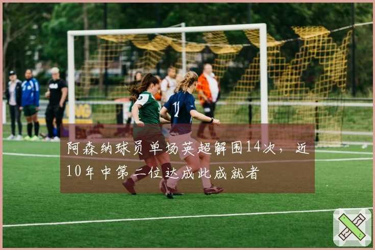 阿森纳球员单场英超解围14次，近10年中第二位达成此成就者