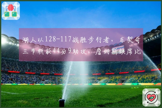湖人以128-117战胜步行者，东契奇三节斩获44分9助攻，詹姆斯缺席比赛