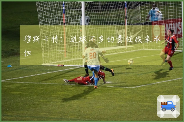 穆斯卡特：进球不多的责任我来承担