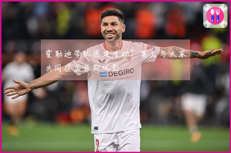 霍勒迪带队团建活动！赛后与大家共同在孟菲斯观影