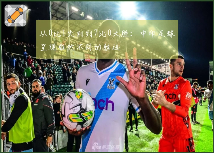 从0比1失利到7比0大胜：中印足球呈现截然不同的轨迹