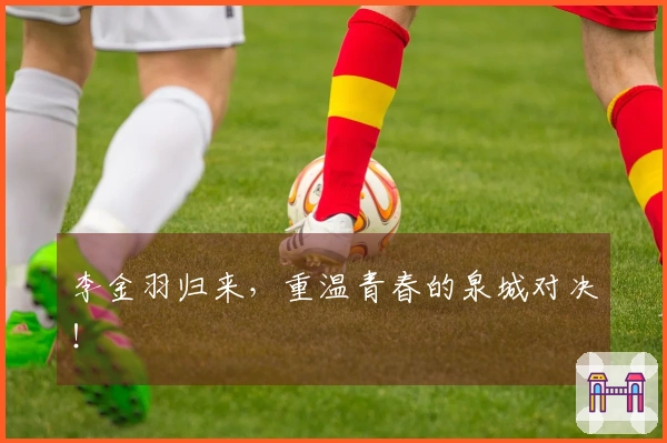 李金羽归来，重温青春的泉城对决！