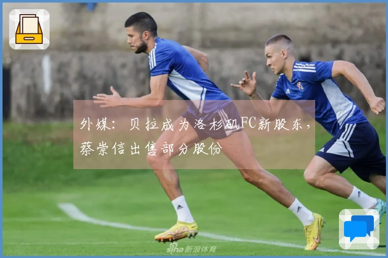 外媒：贝拉成为洛杉矶FC新股东，蔡崇信出售部分股份
