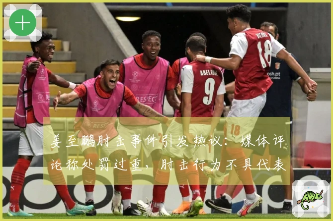 姜至鹏肘击事件引发热议：媒体评论称处罚过重，肘击行为不具代表性，见血应更严厉
