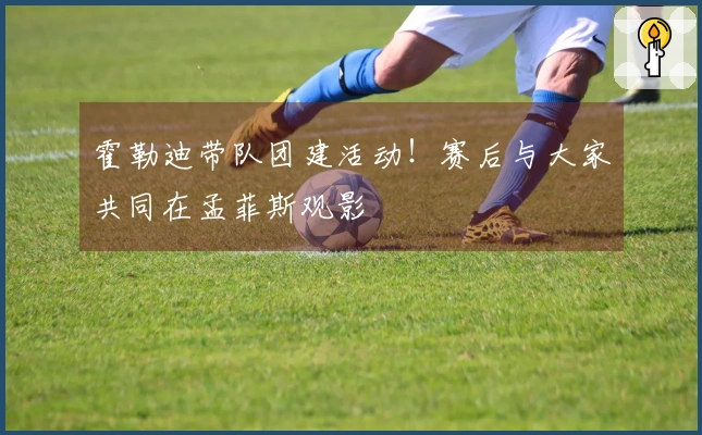 霍勒迪带队团建活动！赛后与大家共同在孟菲斯观影