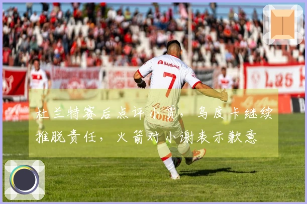 杜兰特赛后点评小贾，乌度卡继续推脱责任，火箭对小谢表示歉意