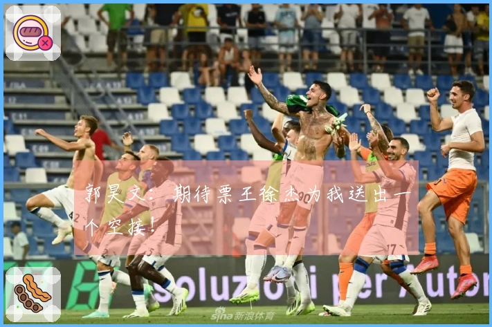 郭昊文：期待票王徐杰为我送出一个空接！