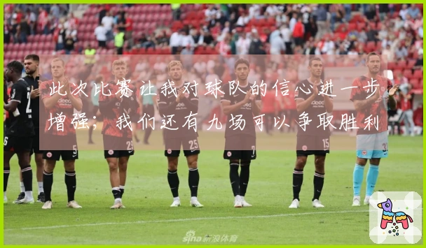 此次比赛让我对球队的信心进一步增强；我们还有九场可以争取胜利