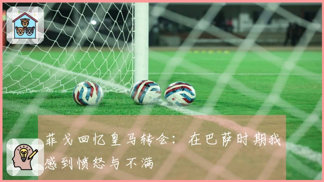 菲戈回忆皇马转会：在巴萨时期我感到愤怒与不满