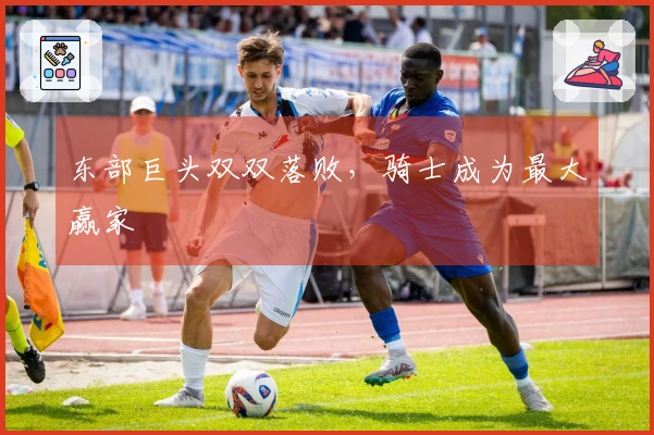 东部巨头双双落败，骑士成为最大赢家