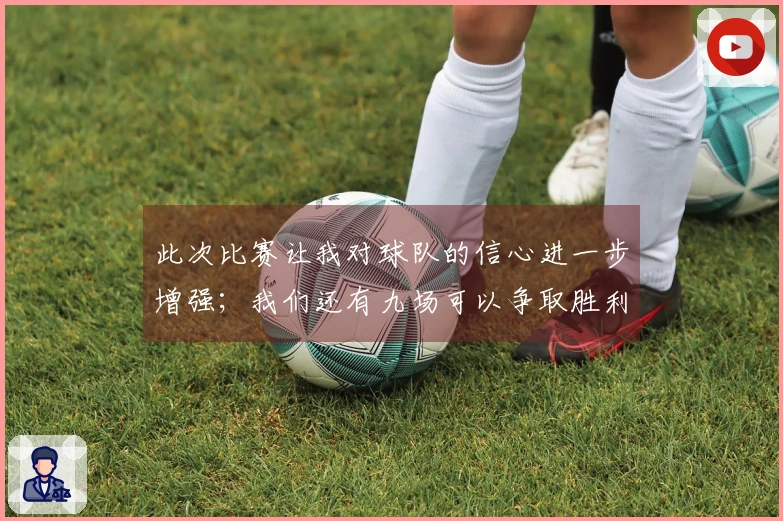 此次比赛让我对球队的信心进一步增强；我们还有九场可以争取胜利
