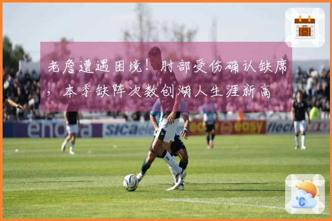 老詹遭遇困境！肘部受伤确认缺席，本季缺阵次数创湖人生涯新高
