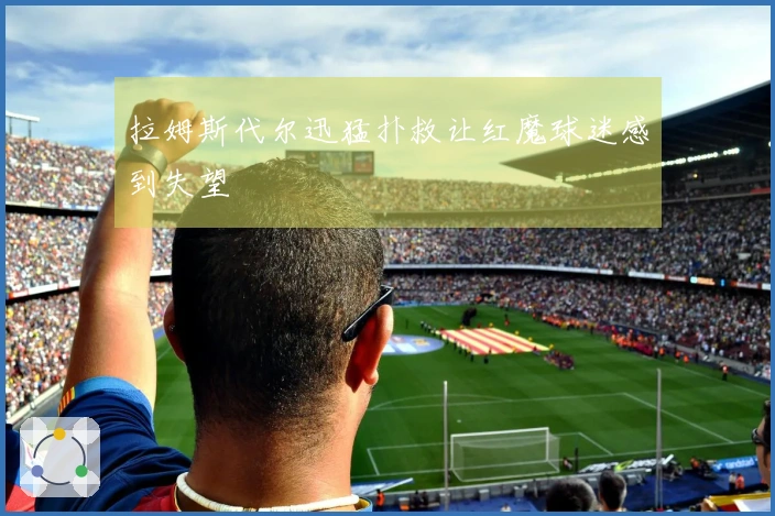 拉姆斯代尔迅猛扑救让红魔球迷感到失望