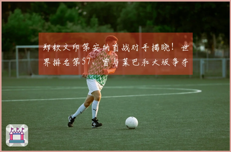 郑钦文印第安纳首战对手揭晓！世界排名第57，曾与莱巴和大坂争夺三盘