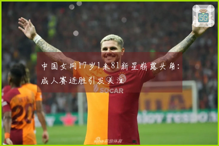 中国女网17岁1米81新星崭露头角：成人赛连胜引发关注