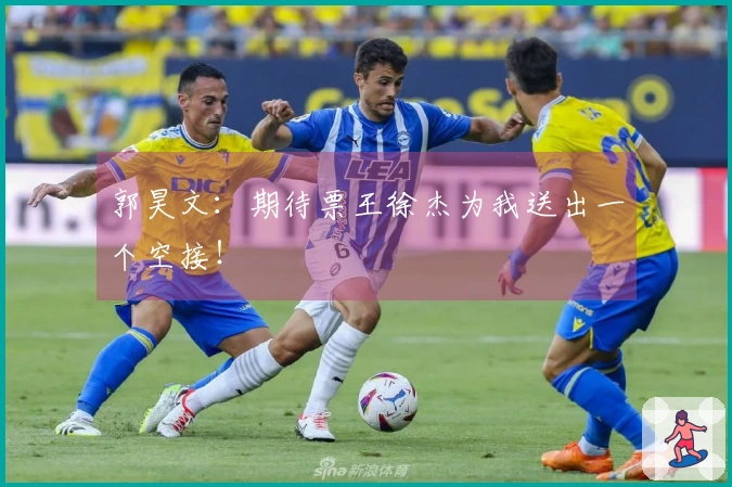 郭昊文：期待票王徐杰为我送出一个空接！