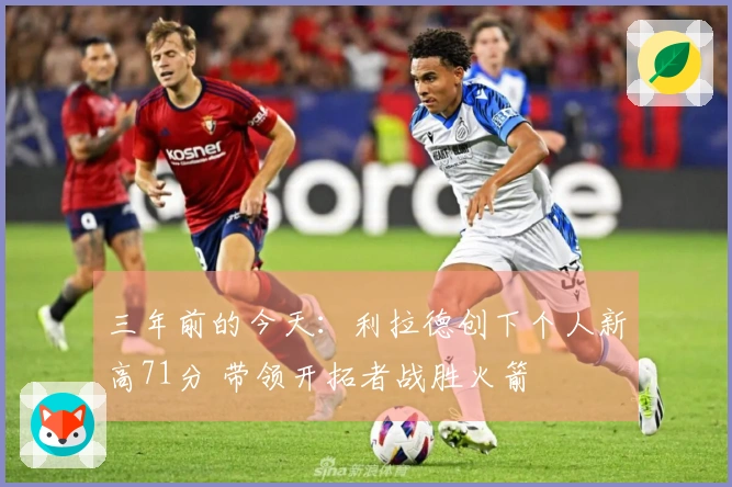 三年前的今天：利拉德创下个人新高71分 带领开拓者战胜火箭