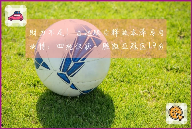 财力不足！吉达联合释放本泽马与坎特，四轮仅获一胜距亚冠区19分